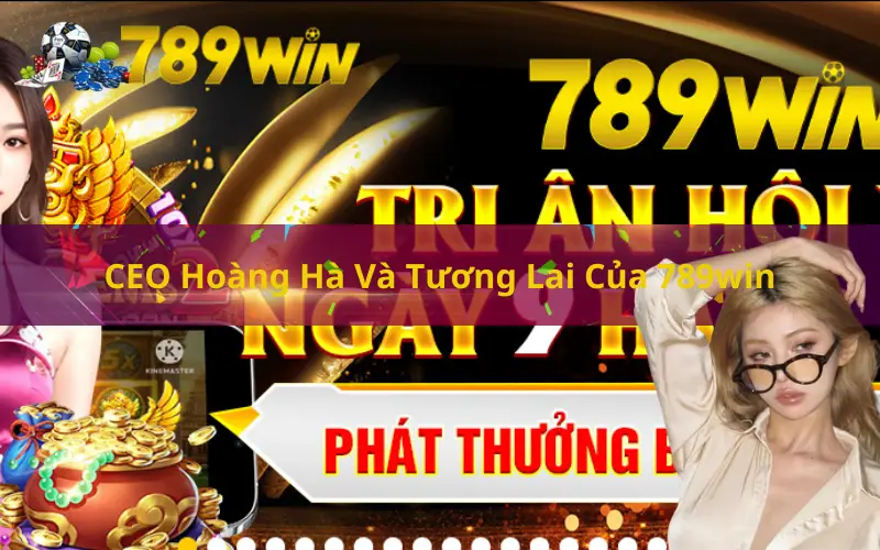 CEO Hoàng Hà Và Tương Lai Của 789win